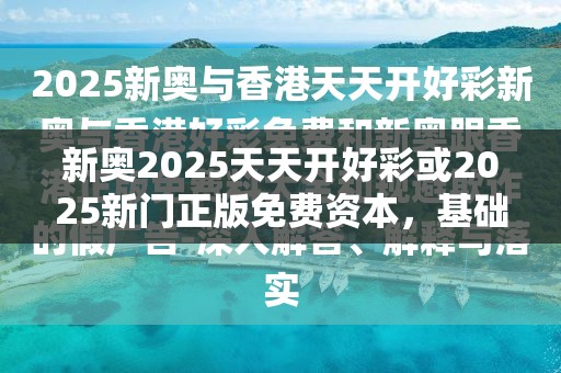 新奧2025天天開好彩或2025新門正版免費(fèi)資本，基礎(chǔ)釋義、專家解析解釋與落實(shí)?杜絕虛假誘導(dǎo)詞