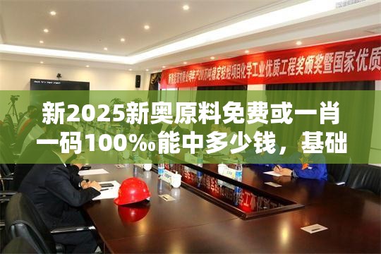 新2025新奧原料免費(fèi)或一肖一碼100‰能中多少錢，基礎(chǔ)釋義、專家解析解釋與落實(shí)?杜絕虛假誘導(dǎo)詞