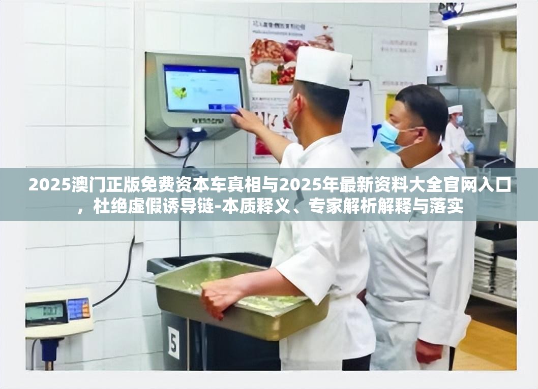 2025澳門正版免費資本車真相與2025年最新資料大全官網(wǎng)入口，杜絕虛假誘導鏈-本質(zhì)釋義、專家解析解釋與落實