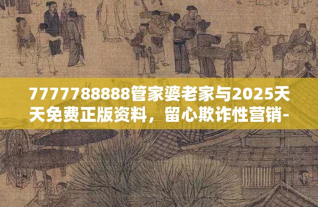 7777788888管家婆老家與2025天天免費(fèi)正版資料，留心欺詐性營銷-貼切釋義、專家解讀解釋與落實