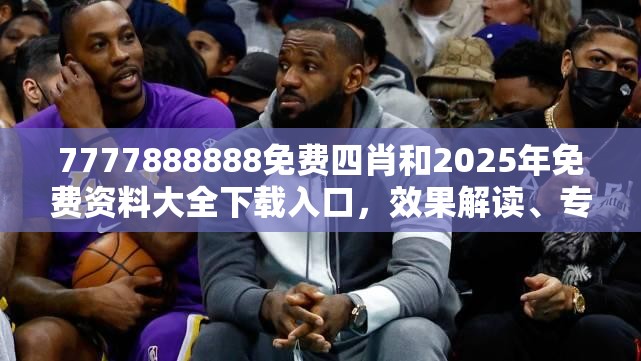 7777888888免費(fèi)四肖和2025年免費(fèi)資料大全下載入口，效果解讀、專家解析解釋與落實(shí)