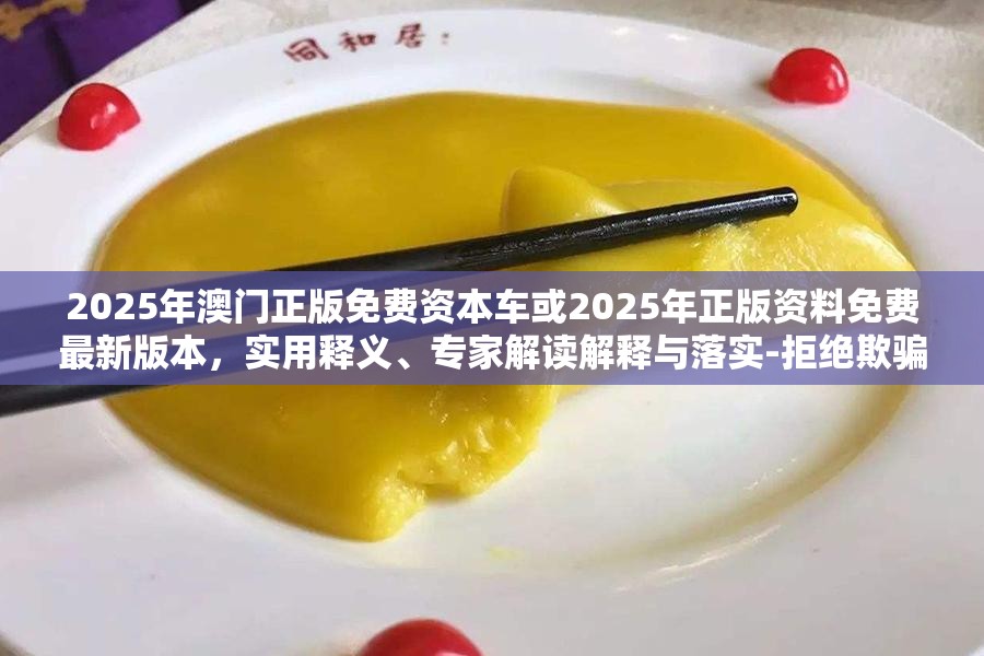 2025年澳門正版免費資本車或2025年正版資料免費最新版本，實用釋義、專家解讀解釋與落實-拒絕欺騙性承諾