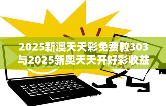 2025新澳天天彩免費(fèi)粒303與2025新奧天天開好彩收益說(shuō)明解析，基礎(chǔ)釋義、專家解讀解釋與落實(shí)?抵制不實(shí)承諾危害
