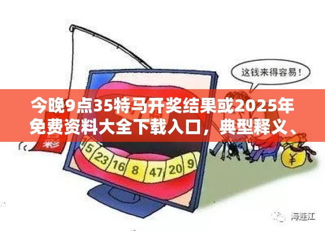 今晚9點35特馬開獎結果或2025年免費資料大全下載入口，典型釋義、專家解析解釋與落實?小心誤導宣傳風險