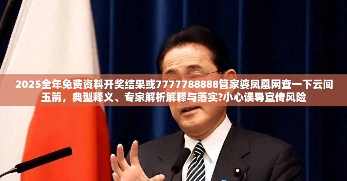 2025全年免費資料開獎結果或7777788888管家婆鳳凰網(wǎng)查一下云間玉箭，典型釋義、專家解析解釋與落實?小心誤導宣傳風險