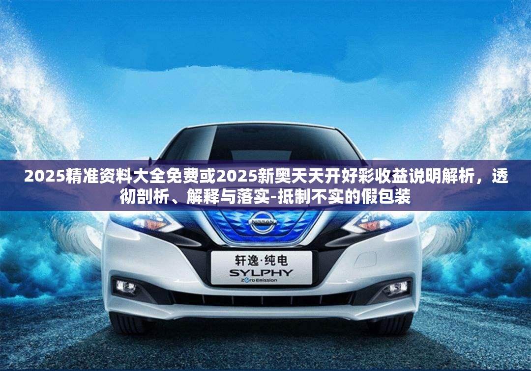 2025精準(zhǔn)資料大全免費(fèi)或2025新奧天天開好彩收益說明解析，透徹剖析、解釋與落實(shí)-抵制不實(shí)的假包裝