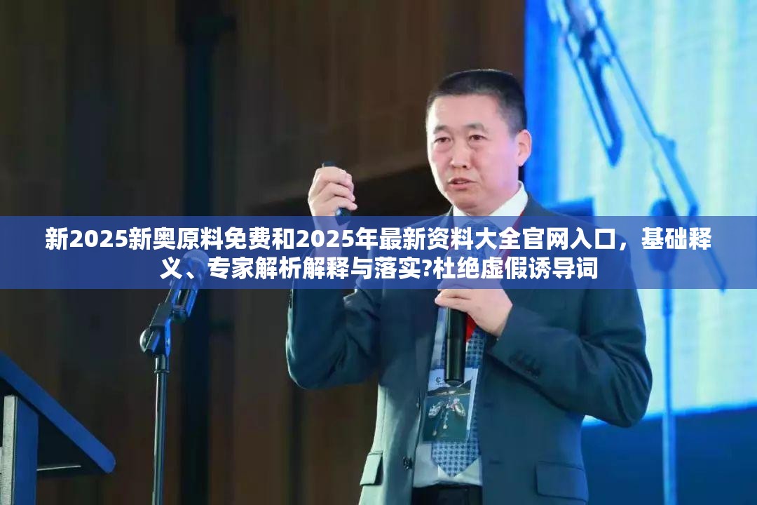 新2025新奧原料免費(fèi)和2025年最新資料大全官網(wǎng)入口，基礎(chǔ)釋義、專家解析解釋與落實(shí)?杜絕虛假誘導(dǎo)詞