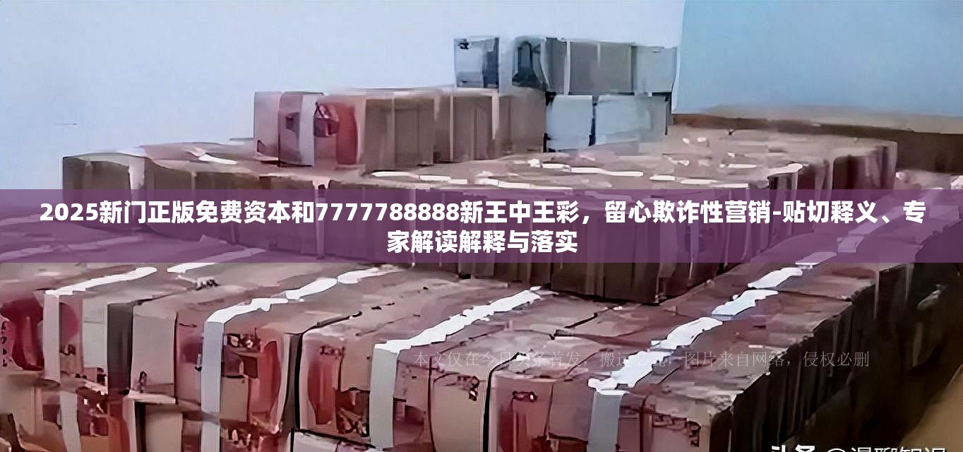 2025新門(mén)正版免費(fèi)資本和7777788888新王中王彩，留心欺詐性營(yíng)銷-貼切釋義、專家解讀解釋與落實(shí)