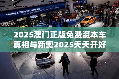 2025澳門正版免費資本車真相與新奧2025天天開好彩，典型釋義、專家解析解釋與落實?小心誤導宣傳風險