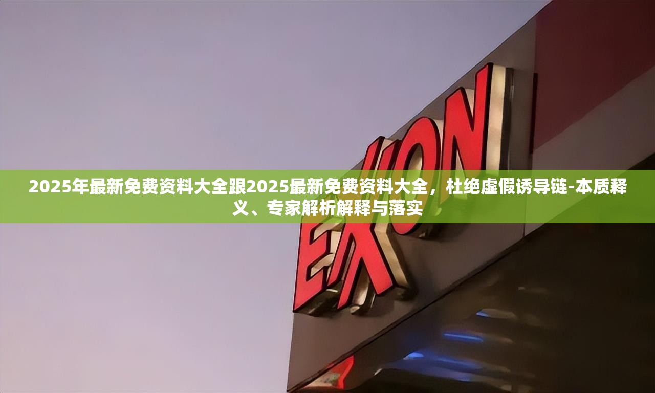 2025年最新免費(fèi)資料大全跟2025最新免費(fèi)資料大全，杜絕虛假誘導(dǎo)鏈-本質(zhì)釋義、專家解析解釋與落實(shí)