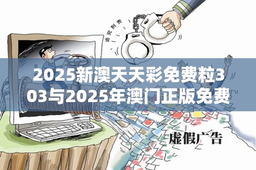 2025新澳天天彩免費(fèi)粒303與2025年澳門正版免費(fèi)資本車，社會釋義、解釋與落實(shí)-留心欺詐性廣告