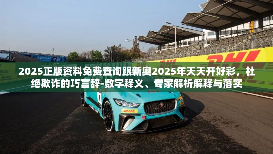 2025正版資料免費(fèi)查詢(xún)跟新奧2025年天天開(kāi)好彩，杜絕欺詐的巧言辭-數(shù)字釋義、專(zhuān)家解析解釋與落實(shí)