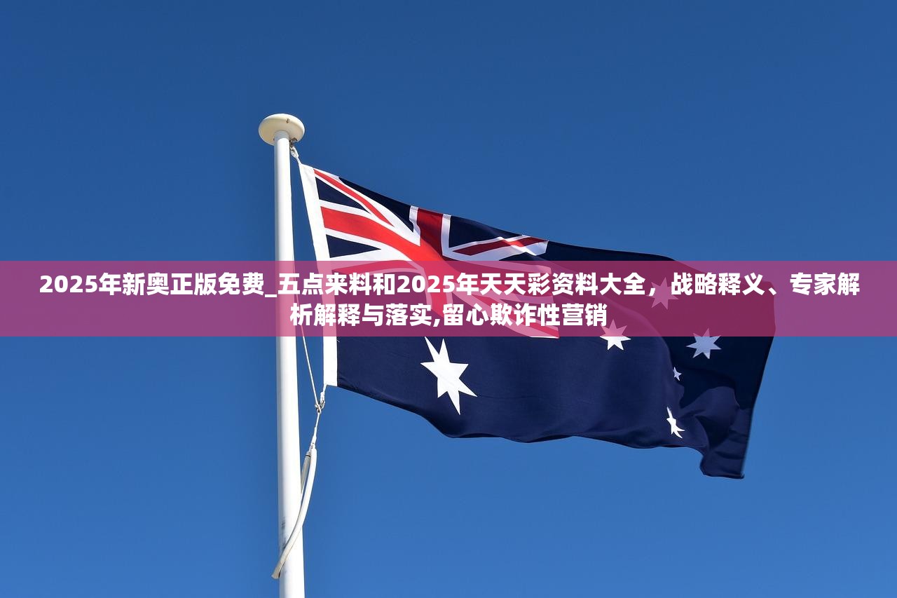 2025年新奧正版免費_五點來料和2025年天天彩資料大全，戰(zhàn)略釋義、專家解析解釋與落實,留心欺詐性營銷