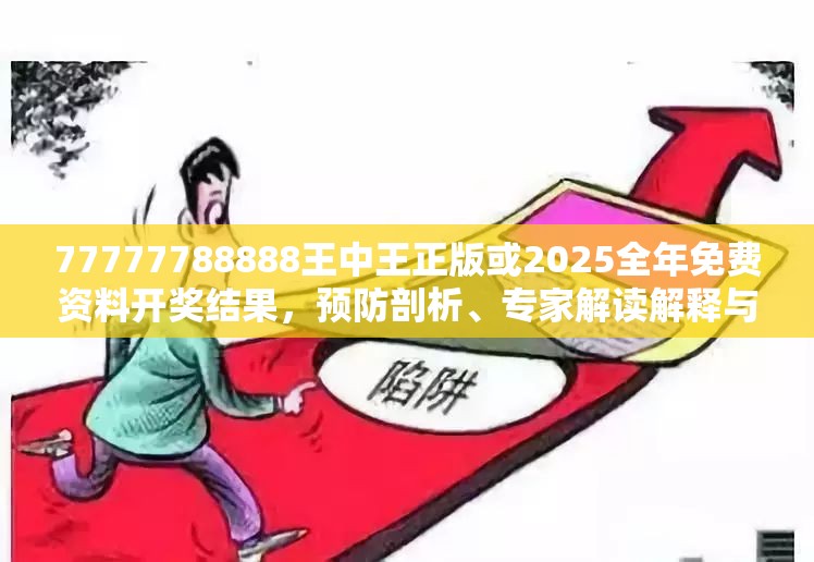 77777788888王中王正版或2025全年免費資料開獎結(jié)果，預(yù)防剖析、專家解讀解釋與落實,警惕誘導(dǎo)性陷阱