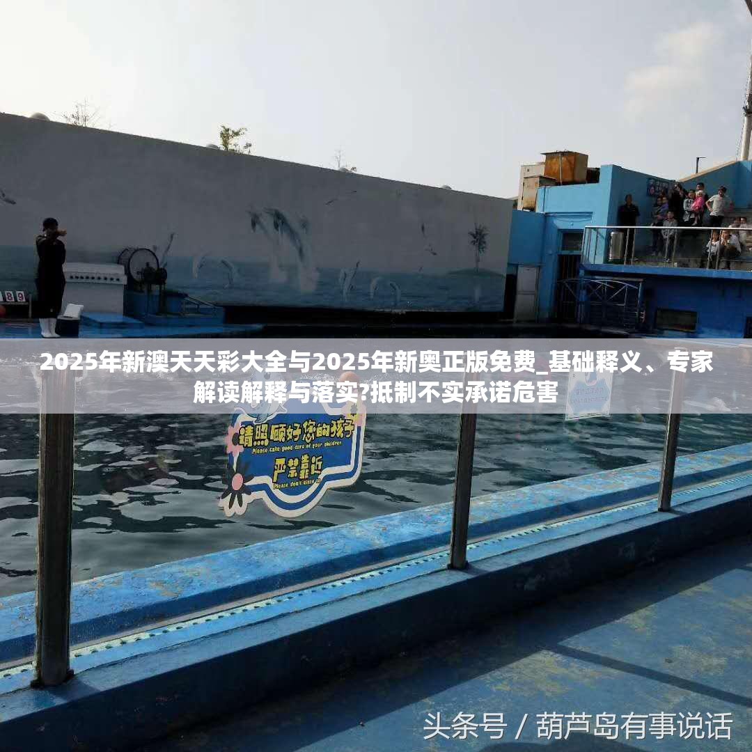 2025年新澳天天彩大全與2025年新奧正版免費(fèi)_基礎(chǔ)釋義、專家解讀解釋與落實(shí)?抵制不實(shí)承諾危害
