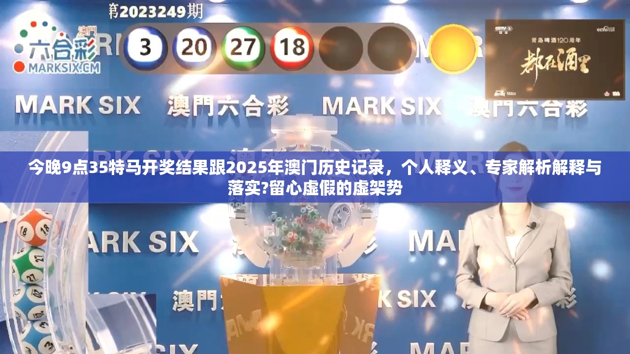 今晚9點(diǎn)35特馬開獎(jiǎng)結(jié)果跟2025年澳門歷史記錄，個(gè)人釋義、專家解析解釋與落實(shí)?留心虛假的虛架勢