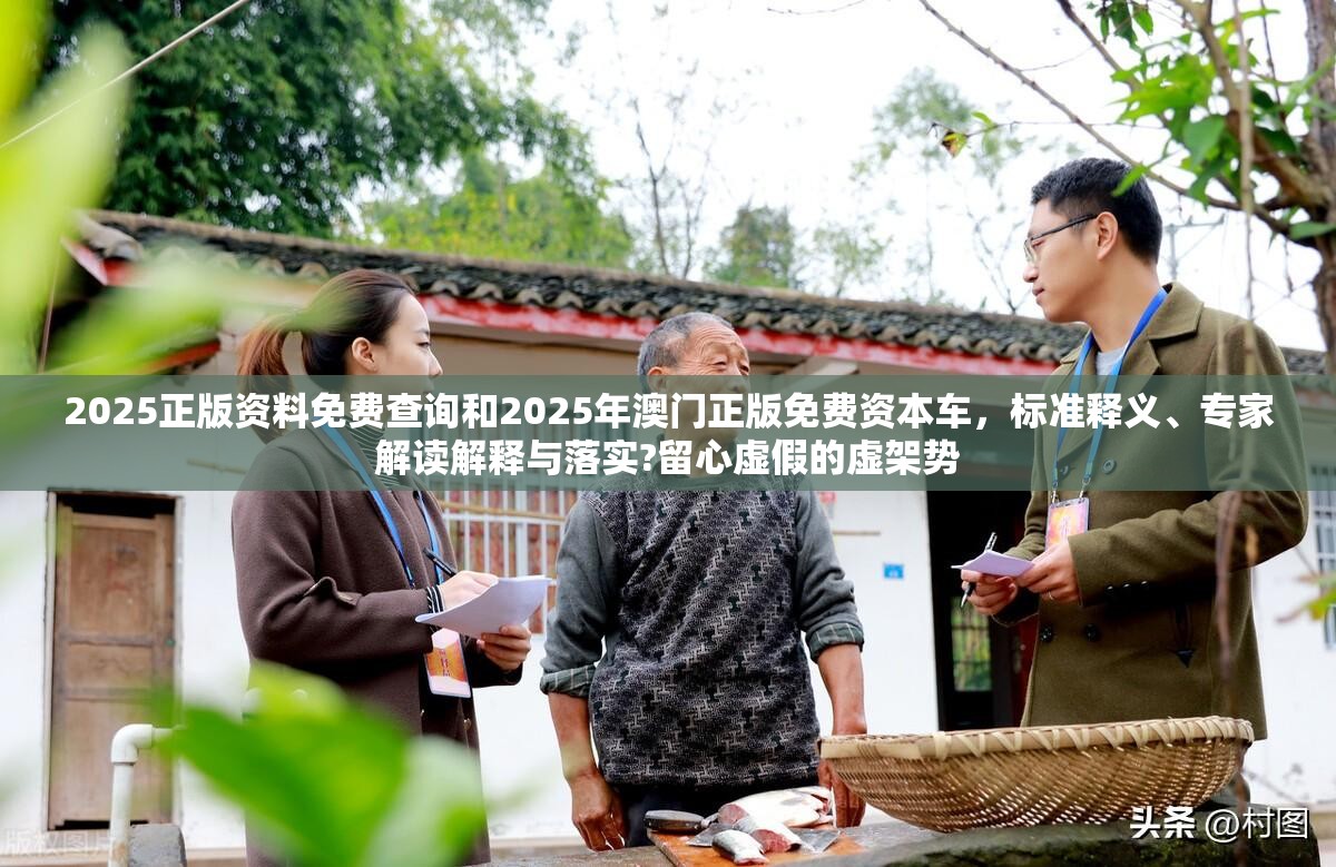 2025正版資料免費(fèi)查詢和2025年澳門正版免費(fèi)資本車，標(biāo)準(zhǔn)釋義、專家解讀解釋與落實(shí)?留心虛假的虛架勢(shì)