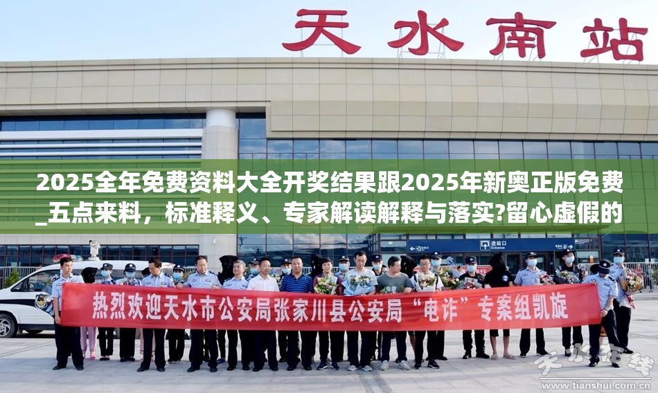 2025全年免費(fèi)資料大全開(kāi)獎(jiǎng)結(jié)果跟2025年新奧正版免費(fèi)_五點(diǎn)來(lái)料，標(biāo)準(zhǔn)釋義、專(zhuān)家解讀解釋與落實(shí)?留心虛假的虛架勢(shì)