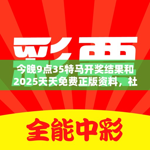今晚9點35特馬開獎結果和2025天天免費正版資料，社會釋義、解釋與落實-留心欺詐性廣告