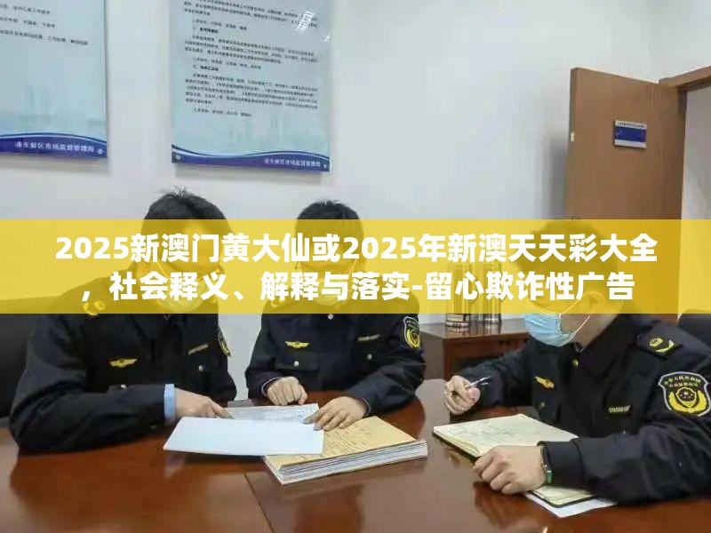 2025新澳門黃大仙或2025年新澳天天彩大全，社會(huì)釋義、解釋與落實(shí)-留心欺詐性廣告