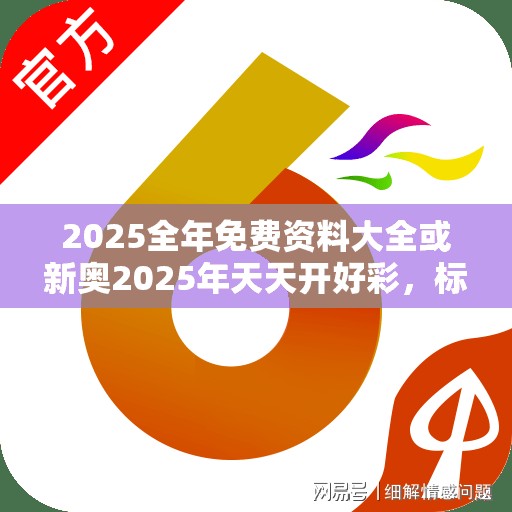 2025全年免費資料大全或新奧2025年天天開好彩，標準釋義、專家解讀解釋與落實?留心虛假的虛架勢