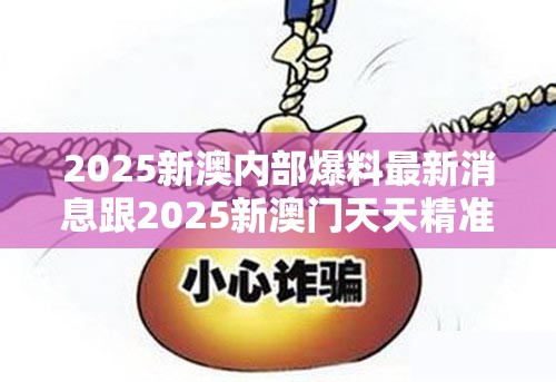 2025新澳內(nèi)部爆料最新消息跟2025新澳門天天精準(zhǔn)大全謎語，留心欺詐性營(yíng)銷-貼切釋義、專家解讀解釋與落實(shí)