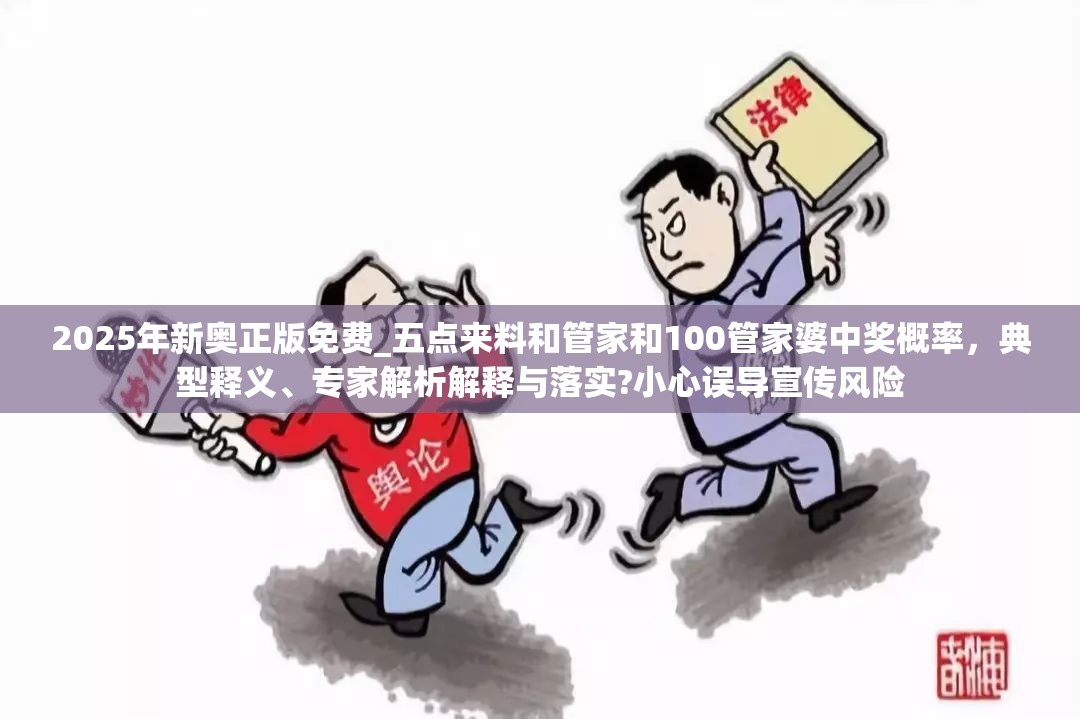 2025年新奧正版免費_五點來料和管家和100管家婆中獎概率，典型釋義、專家解析解釋與落實?小心誤導宣傳風險