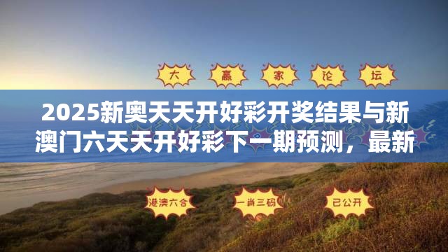 2025新奧天天開好彩開獎(jiǎng)結(jié)果與新澳門六天天開好彩下一期預(yù)測(cè)，最新動(dòng)態(tài)深度解析與前瞻視頻報(bào)道
