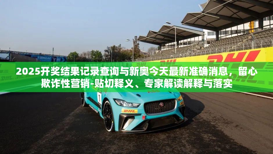 2025開獎結(jié)果記錄查詢與新奧今天最新準(zhǔn)確消息，留心欺詐性營銷-貼切釋義、專家解讀解釋與落實