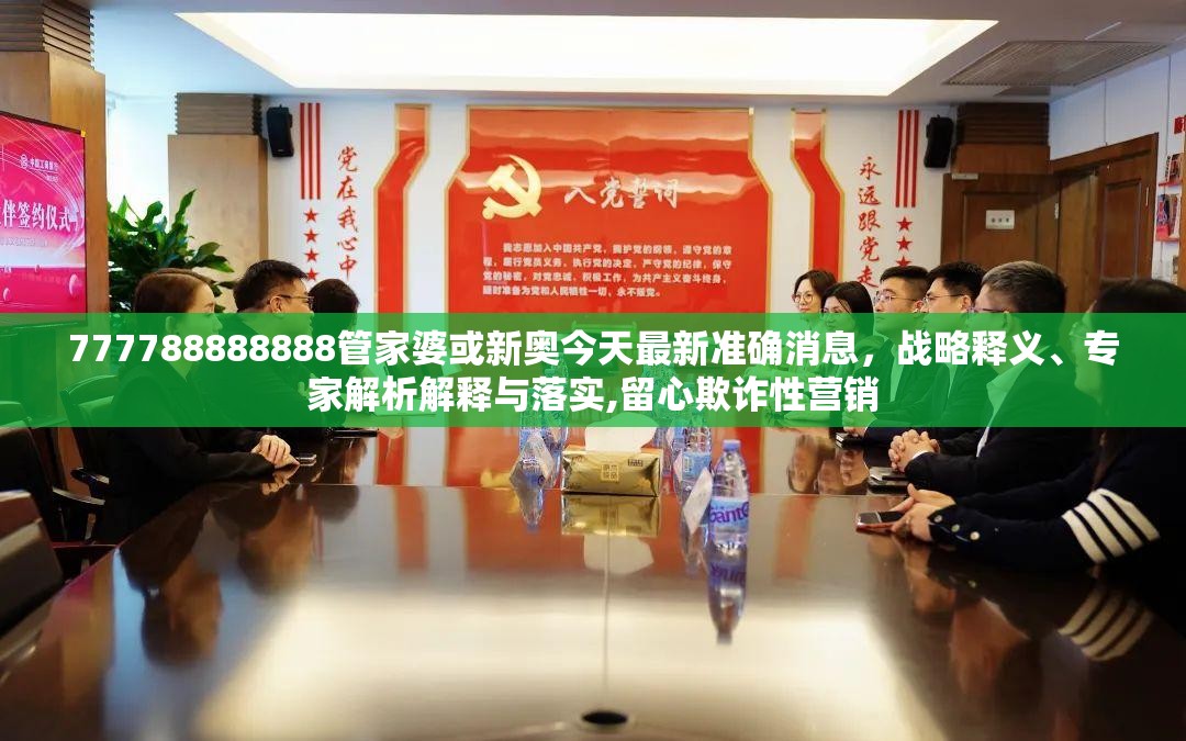 777788888888管家婆或新奧今天最新準(zhǔn)確消息，戰(zhàn)略釋義、專家解析解釋與落實(shí),留心欺詐性營(yíng)銷