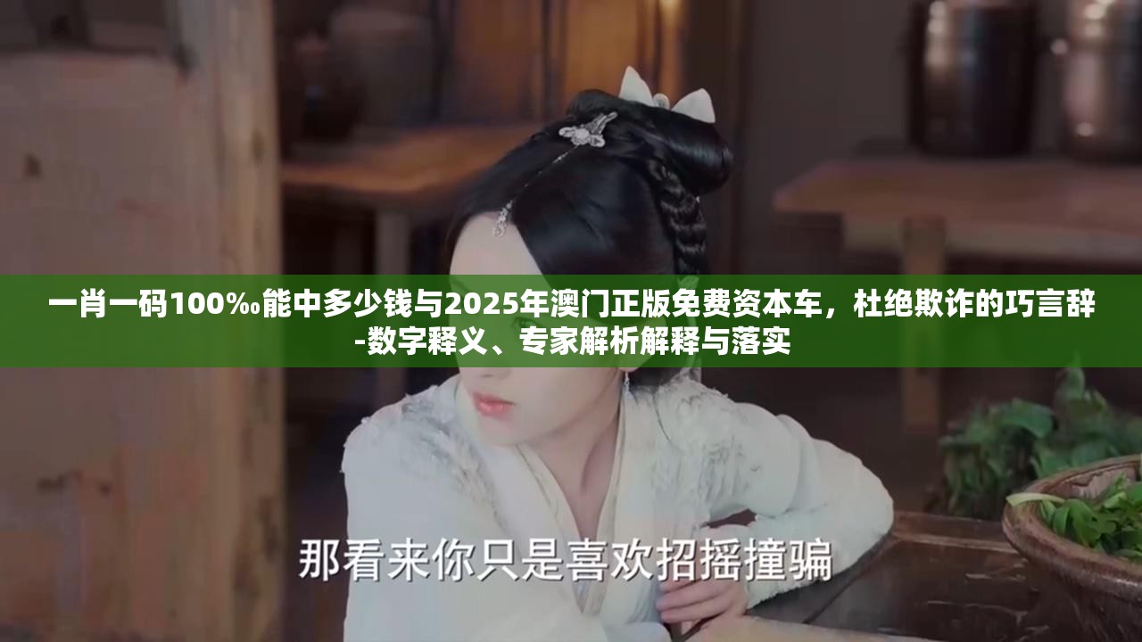 一肖一碼100‰能中多少錢與2025年澳門正版免費(fèi)資本車，杜絕欺詐的巧言辭-數(shù)字釋義、專家解析解釋與落實(shí)