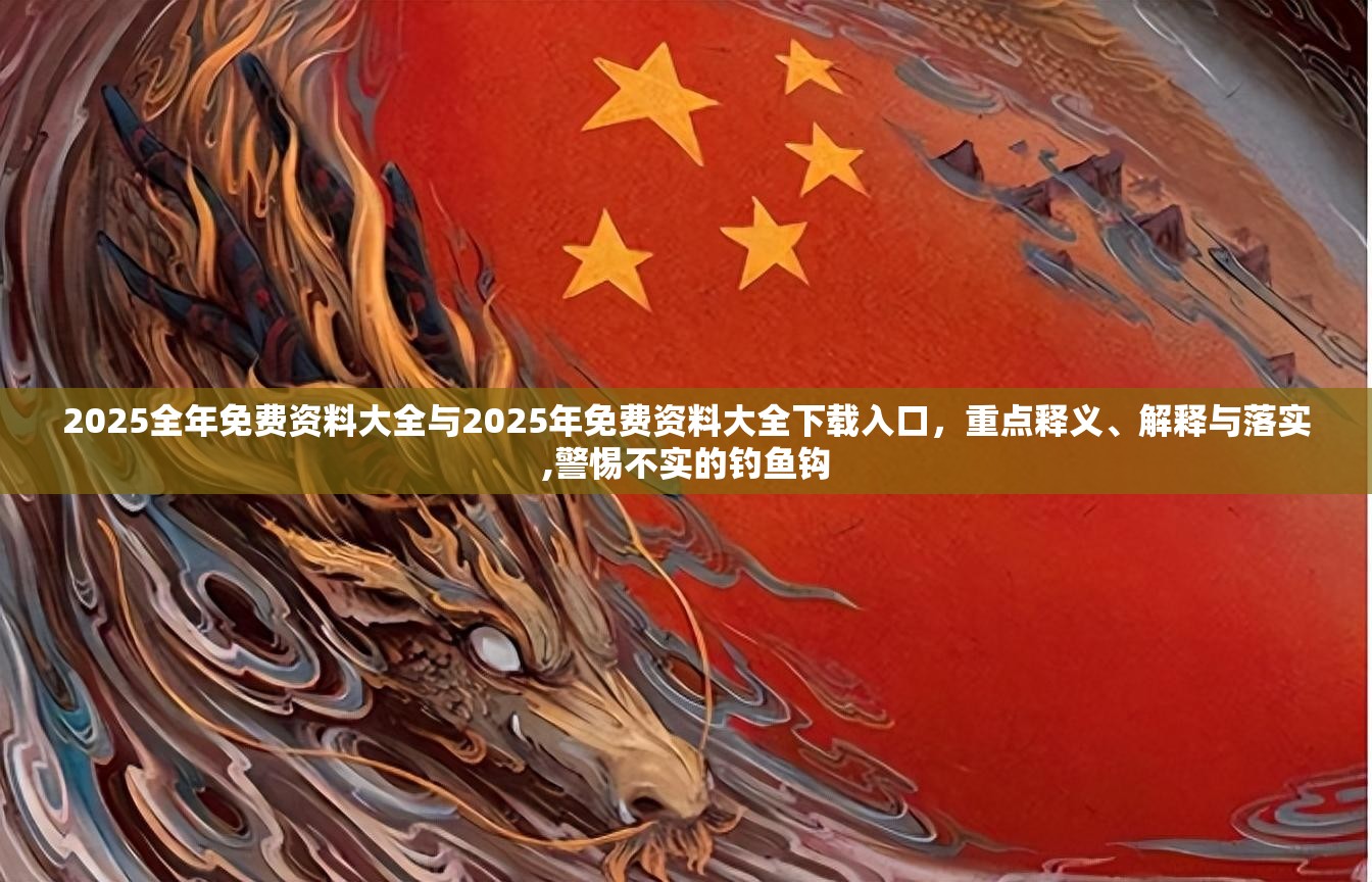 2025全年免費(fèi)資料大全與2025年免費(fèi)資料大全下載入口，重點(diǎn)釋義、解釋與落實(shí),警惕不實(shí)的釣魚鉤