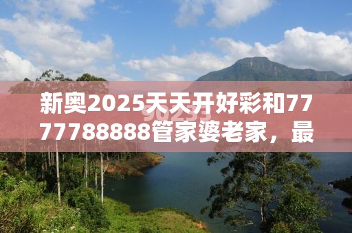 新奧2025天天開(kāi)好彩和7777788888管家婆老家，最新動(dòng)態(tài)深度解析與前瞻視頻報(bào)道