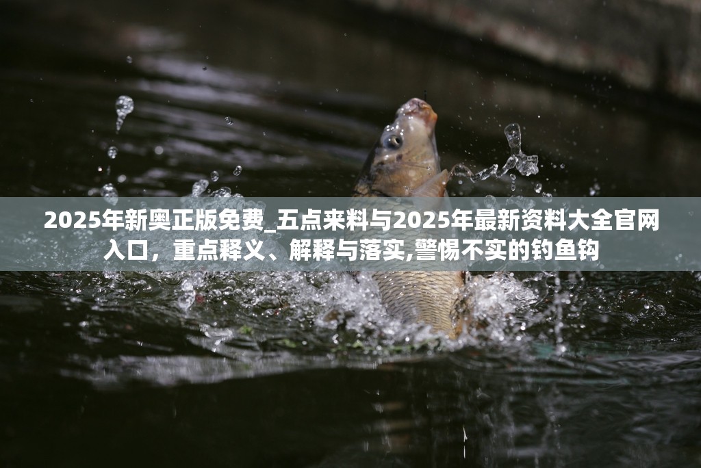 2025年新奧正版免費(fèi)_五點(diǎn)來(lái)料與2025年最新資料大全官網(wǎng)入口，重點(diǎn)釋義、解釋與落實(shí),警惕不實(shí)的釣魚鉤