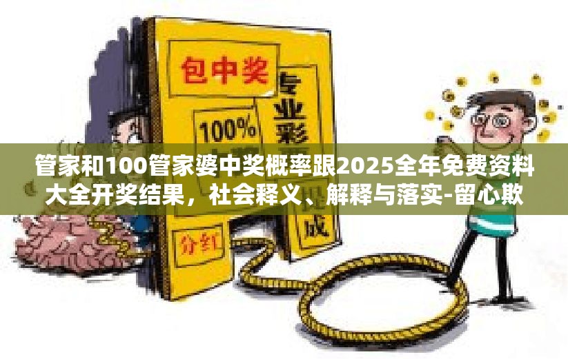 管家和100管家婆中獎概率跟2025全年免費(fèi)資料大全開獎結(jié)果，社會釋義、解釋與落實(shí)-留心欺詐性廣告