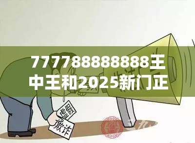 777788888888王中王和2025新門正版免費(fèi)資本，謹(jǐn)防虛假的障眼法,條理釋義、解釋與落實(shí)