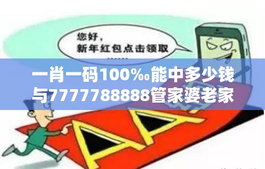 一肖一碼100‰能中多少錢與7777788888管家婆老家丫，改進解答、專家解析解釋與落實?留心偽假宣傳危害