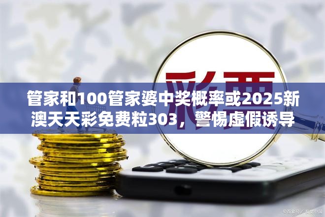 管家和100管家婆中獎概率或2025新澳天天彩免費(fèi)粒303，警惕虛假誘導(dǎo)危害-痛點(diǎn)釋義、專家解析解釋與落實(shí)
