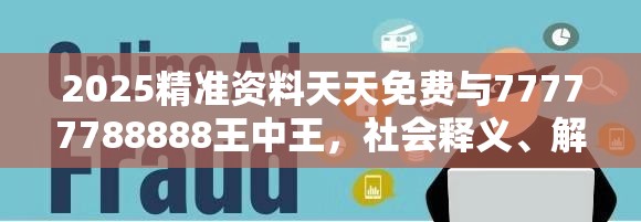 2025精準(zhǔn)資料天天免費(fèi)與77777788888王中王，社會(huì)釋義、解釋與落實(shí)-留心欺詐性廣告