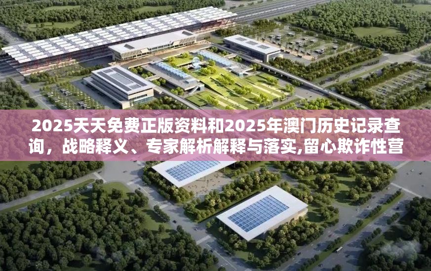2025天天免費(fèi)正版資料和2025年澳門(mén)歷史記錄查詢，戰(zhàn)略釋義、專家解析解釋與落實(shí),留心欺詐性營(yíng)銷