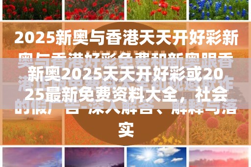 新奧2025天天開好彩或2025最新免費資料大全，社會釋義、解釋與落實-留心欺詐性廣告