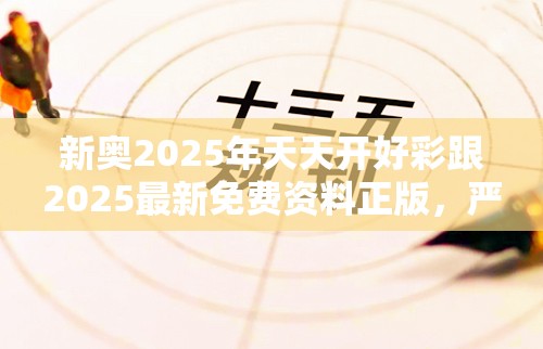新奧2025年天天開好彩跟2025最新免費資料正版，嚴防消費陷阱,完整釋義、專家解析解釋與落實