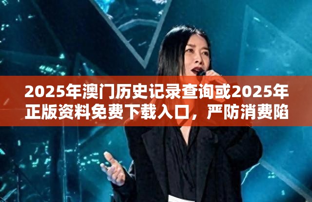 2025年澳門(mén)歷史記錄查詢(xún)或2025年正版資料免費(fèi)下載入口，嚴(yán)防消費(fèi)陷阱,完整釋義、專(zhuān)家解析解釋與落實(shí)