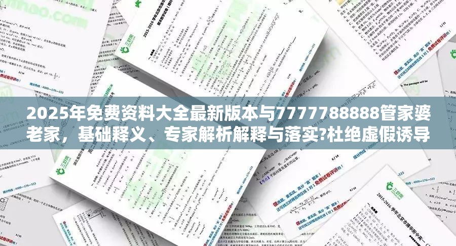 2025年免費(fèi)資料大全最新版本與7777788888管家婆老家，基礎(chǔ)釋義、專(zhuān)家解析解釋與落實(shí)?杜絕虛假誘導(dǎo)詞