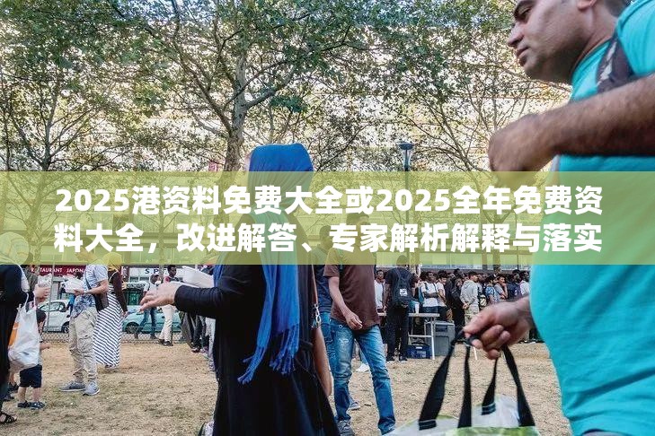 2025港資料免費大全或2025全年免費資料大全，改進解答、專家解析解釋與落實?留心偽假宣傳危害