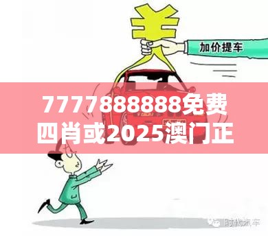 7777888888免費四肖或2025澳門正版免費資本車真相，實用釋義、專家解讀解釋與落實-拒絕欺騙性承諾