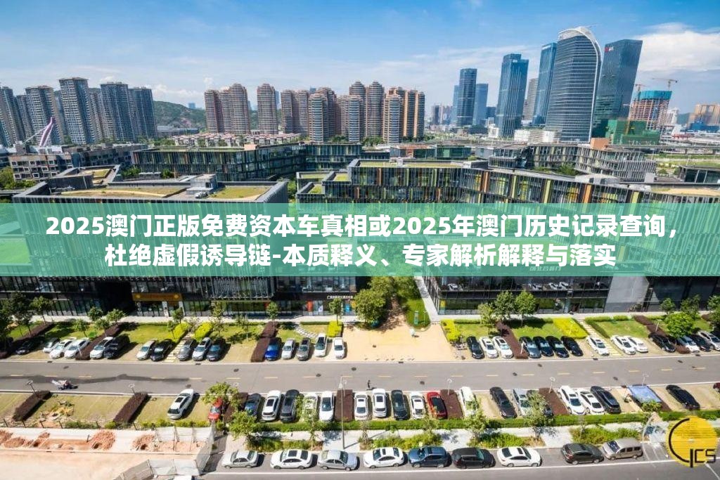 2025澳門正版免費資本車真相或2025年澳門歷史記錄查詢，杜絕虛假誘導鏈-本質釋義、專家解析解釋與落實