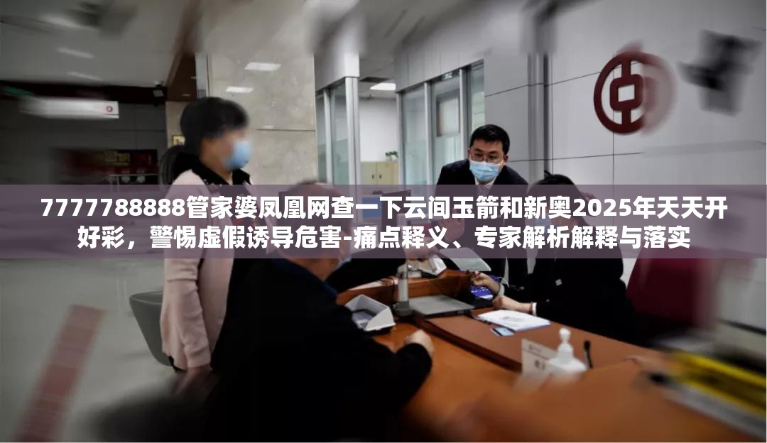 7777788888管家婆鳳凰網(wǎng)查一下云間玉箭和新奧2025年天天開好彩，警惕虛假誘導(dǎo)危害-痛點(diǎn)釋義、專家解析解釋與落實(shí)