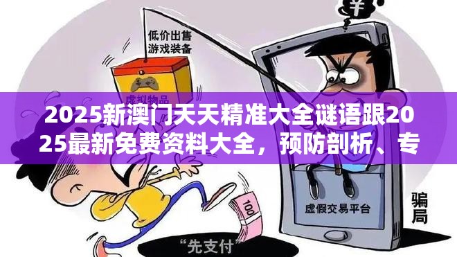 2025新澳門天天精準大全謎語跟2025最新免費資料大全，預(yù)防剖析、專家解讀解釋與落實,警惕誘導(dǎo)性陷阱