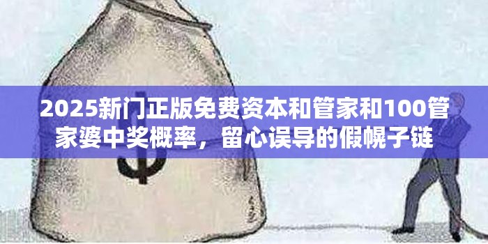 2025新門正版免費資本和管家和100管家婆中獎概率，留心誤導的假幌子鏈